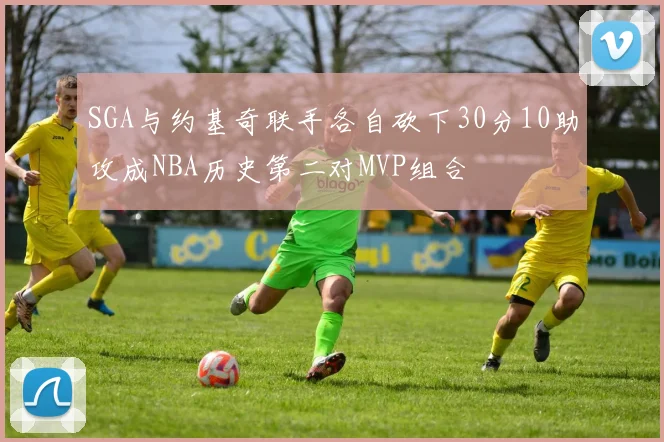 SGA与约基奇联手各自砍下30分10助攻成NBA历史第二对MVP组合