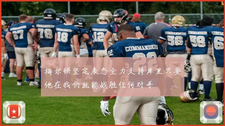 梅尔顿坚定表态全力支持库里只要他在我们就能战胜任何对手