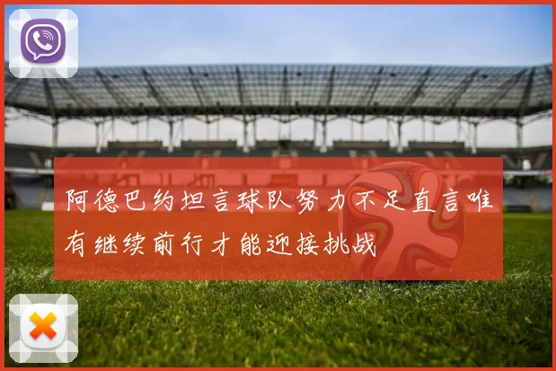 阿德巴约坦言球队努力不足直言唯有继续前行才能迎接挑战
