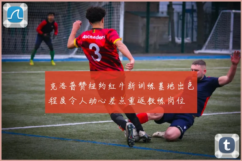 克洛普赞纽约红牛新训练基地出色程度令人动心差点重返教练岗位