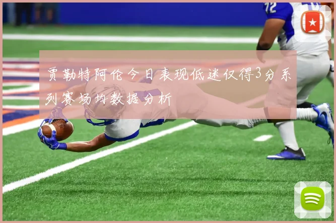 贾勒特阿伦今日表现低迷仅得3分系列赛场均数据分析
