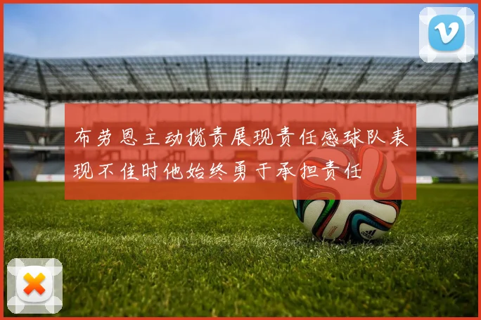 布劳恩主动揽责展现责任感球队表现不佳时他始终勇于承担责任