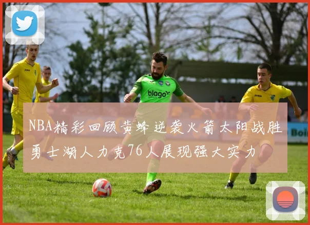 NBA精彩回顾黄蜂逆袭火箭太阳战胜勇士湖人力克76人展现强大实力
