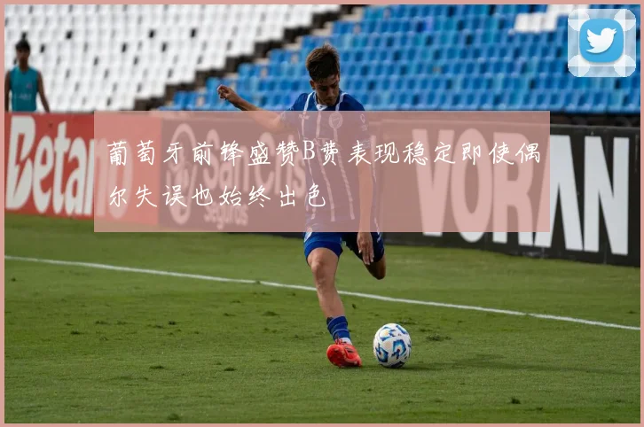 葡萄牙前锋盛赞B费表现稳定即使偶尔失误也始终出色