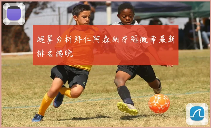 超算分析拜仁阿森纳夺冠概率最新排名揭晓