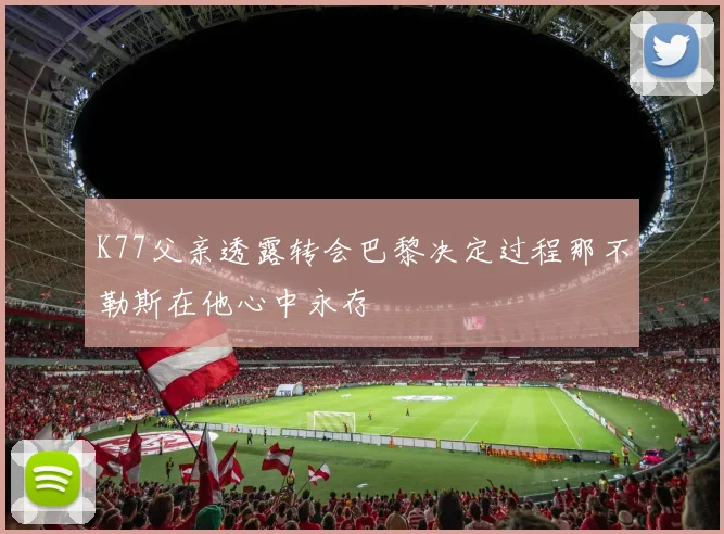 K77父亲透露转会巴黎决定过程那不勒斯在他心中永存