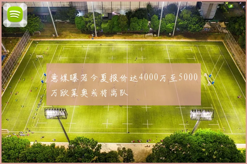 意媒曝若今夏报价达4000万至5000万欧莱奥或将离队