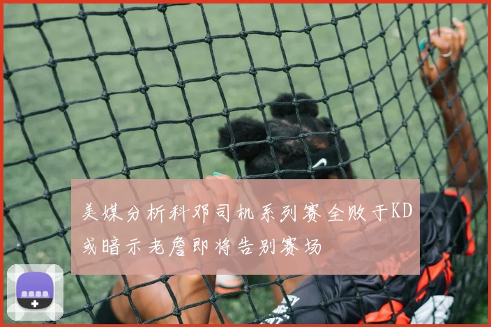 美媒分析科邓司机系列赛全败于KD或暗示老詹即将告别赛场