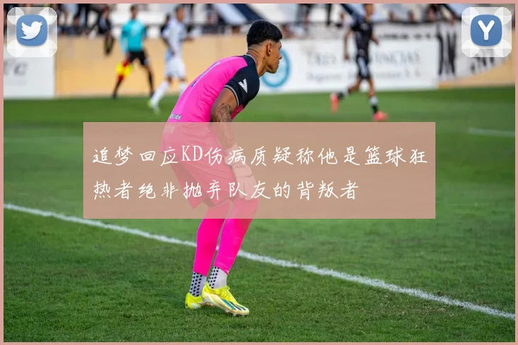 追梦回应KD伤病质疑称他是篮球狂热者绝非抛弃队友的背叛者