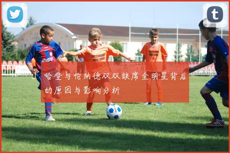 哈登与伦纳德双双缺席全明星背后的原因与影响分析