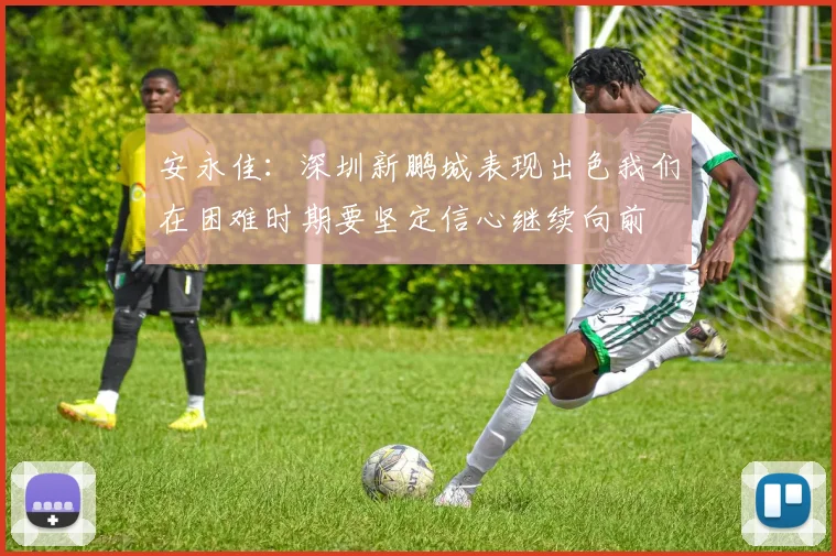 安永佳：深圳新鹏城表现出色我们在困难时期要坚定信心继续向前