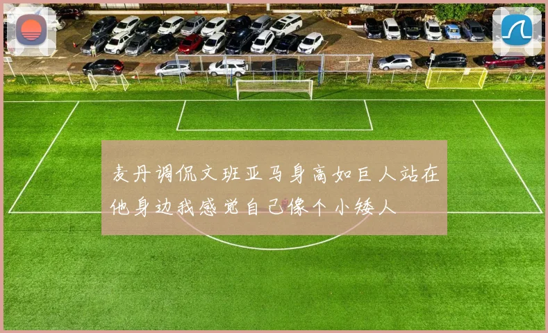 麦丹调侃文班亚马身高如巨人站在他身边我感觉自己像个小矮人