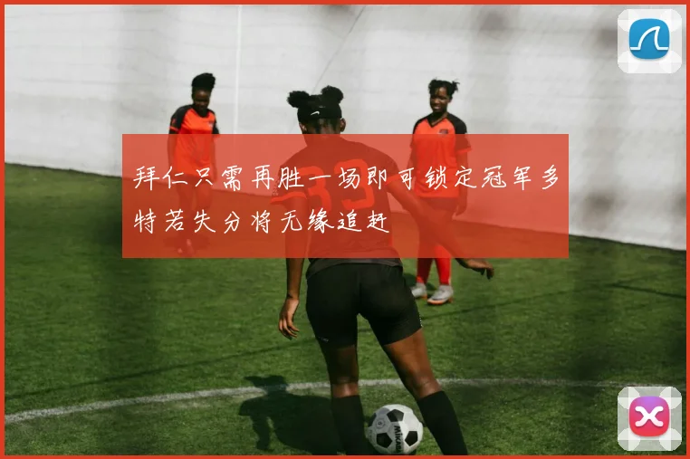 拜仁只需再胜一场即可锁定冠军多特若失分将无缘追赶