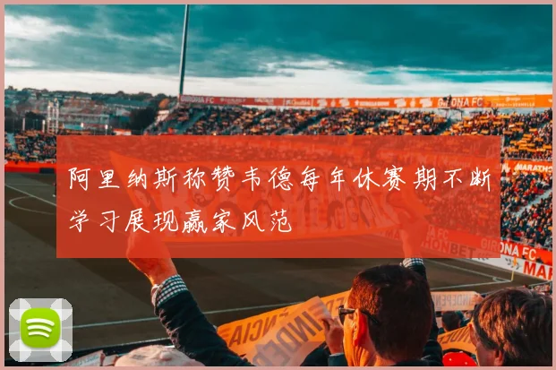 阿里纳斯称赞韦德每年休赛期不断学习展现赢家风范