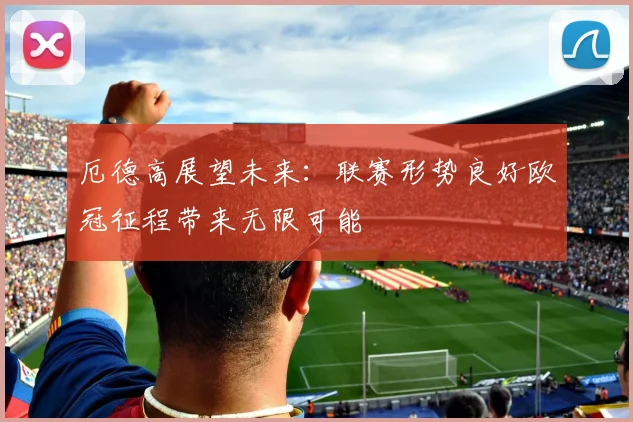 厄德高展望未来：联赛形势良好欧冠征程带来无限可能