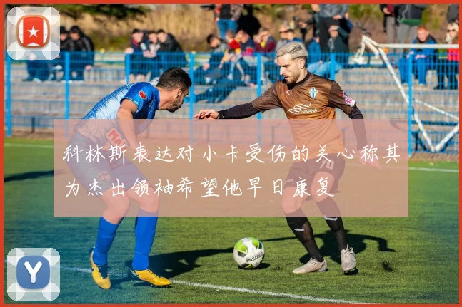 科林斯表达对小卡受伤的关心称其为杰出领袖希望他早日康复