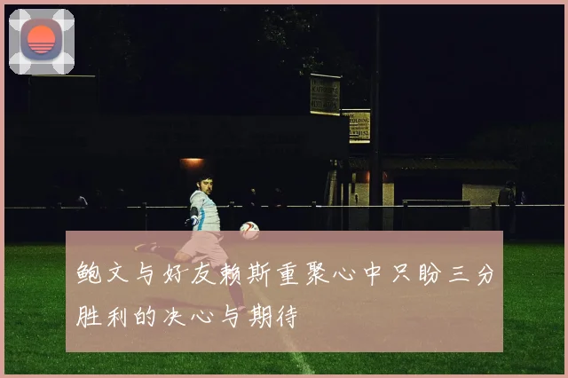 鲍文与好友赖斯重聚心中只盼三分胜利的决心与期待