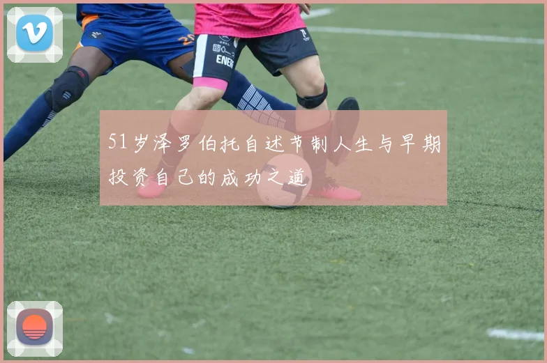 51岁泽罗伯托自述节制人生与早期投资自己的成功之道