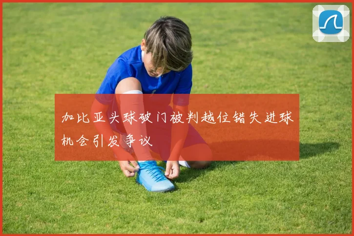 加比亚头球破门被判越位错失进球机会引发争议