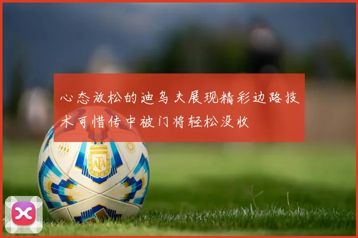 心态放松的迪乌夫展现精彩边路技术可惜传中被门将轻松没收