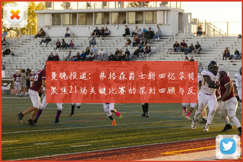 曼晚报道：弗格森爵士新回忆录将聚焦21场关键比赛的深刻回顾与反思