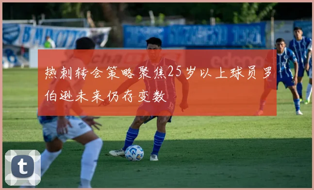 热刺转会策略聚焦25岁以上球员罗伯逊未来仍存变数