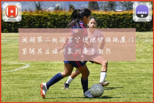 闽超第二轮战罢宁德继续领跑厦门紧随其后福州泉州争夺激烈