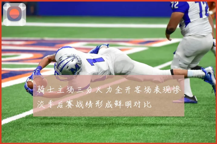 骑士主场三分火力全开客场表现惨淡季后赛战绩形成鲜明对比