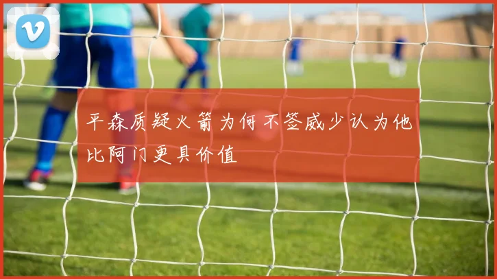 平森质疑火箭为何不签威少认为他比阿门更具价值