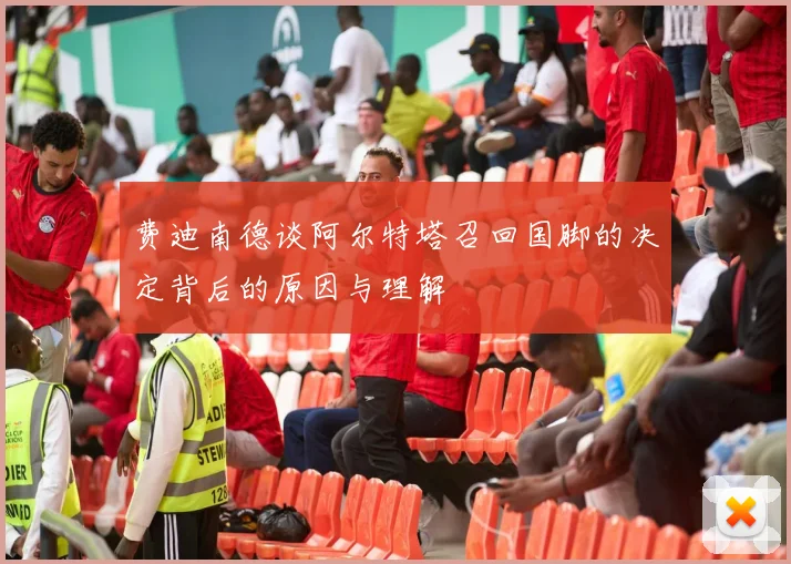 费迪南德谈阿尔特塔召回国脚的决定背后的原因与理解