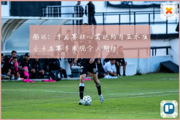 船记：季后赛核心需达约与亚水准小卡本赛季表现令人期待
