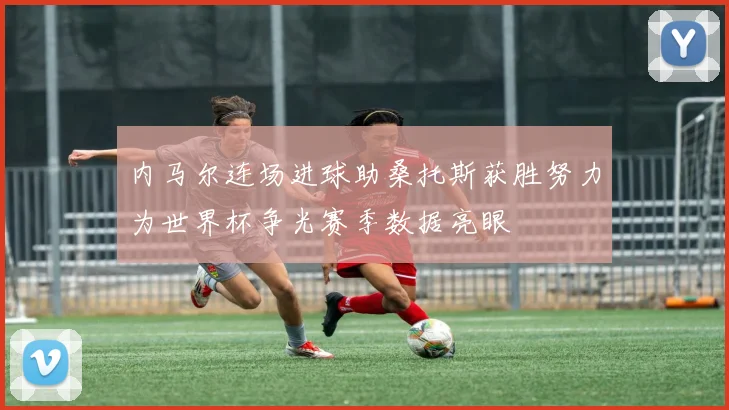 内马尔连场进球助桑托斯获胜努力为世界杯争光赛季数据亮眼