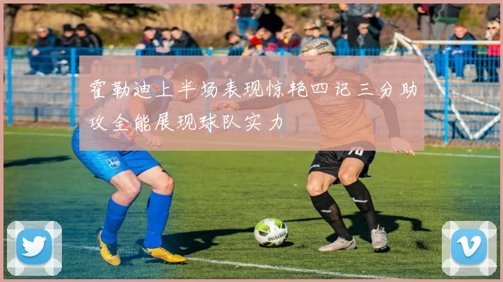 霍勒迪上半场表现惊艳四记三分助攻全能展现球队实力
