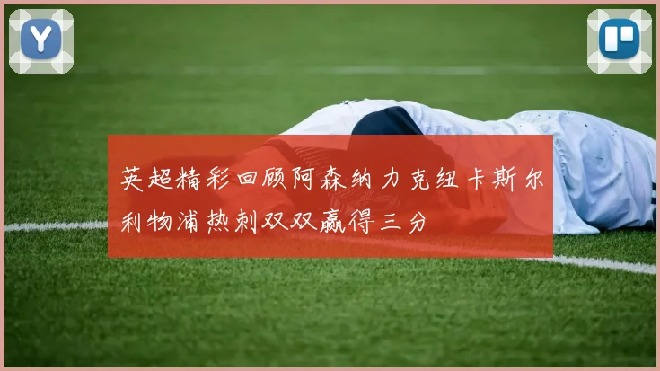 英超精彩回顾阿森纳力克纽卡斯尔利物浦热刺双双赢得三分