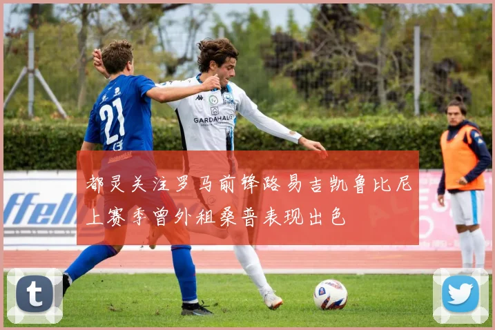 都灵关注罗马前锋路易吉凯鲁比尼上赛季曾外租桑普表现出色