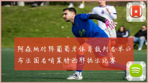 阿森纳对阵葡萄牙体育裁判名单公布法国名哨莱特西耶执法比赛