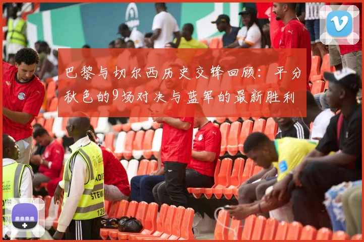 巴黎与切尔西历史交锋回顾：平分秋色的9场对决与蓝军的最新胜利