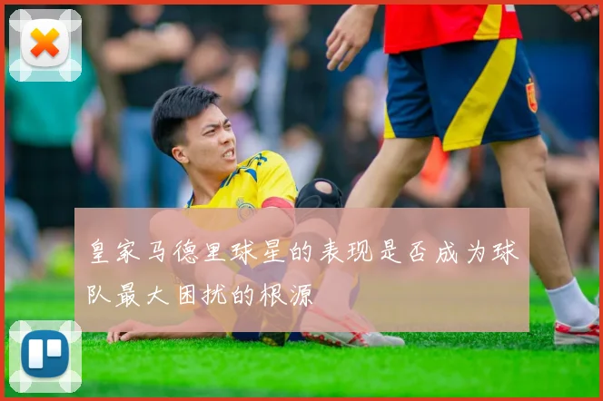 皇家马德里球星的表现是否成为球队最大困扰的根源