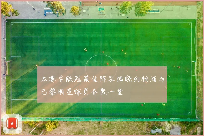 本赛季欧冠最佳阵容揭晓利物浦与巴黎明星球员齐聚一堂