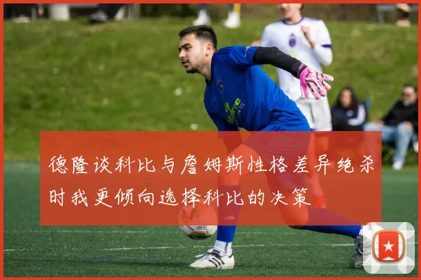 德隆谈科比与詹姆斯性格差异绝杀时我更倾向选择科比的决策